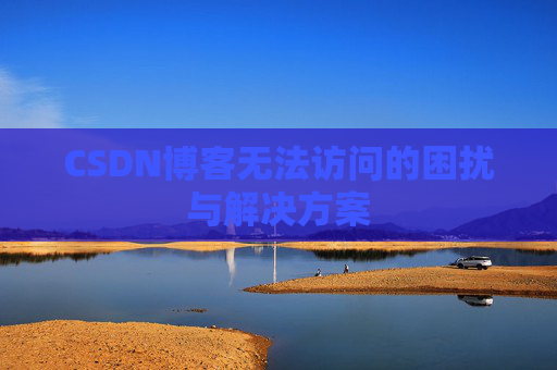 CSDN博客无法访问的困扰与解决方案 CSDN博客无法访问的困扰与解决方案